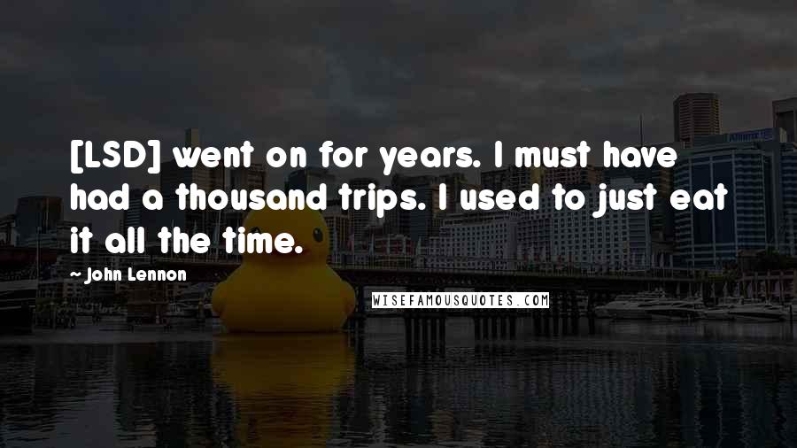 John Lennon Quotes: [LSD] went on for years. I must have had a thousand trips. I used to just eat it all the time.