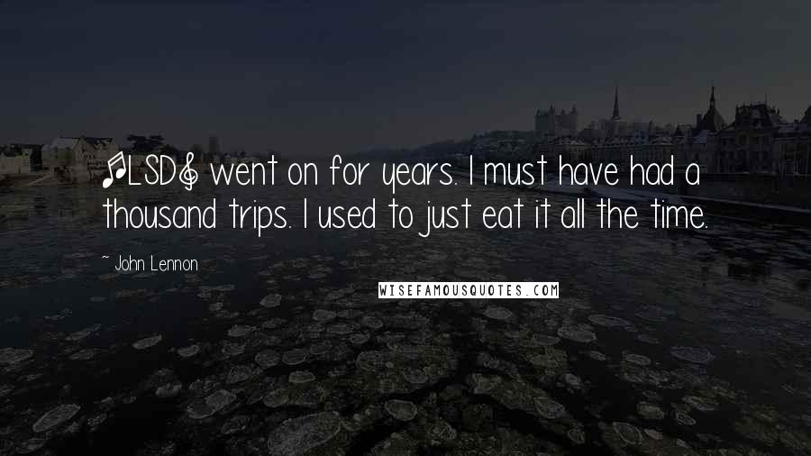 John Lennon Quotes: [LSD] went on for years. I must have had a thousand trips. I used to just eat it all the time.