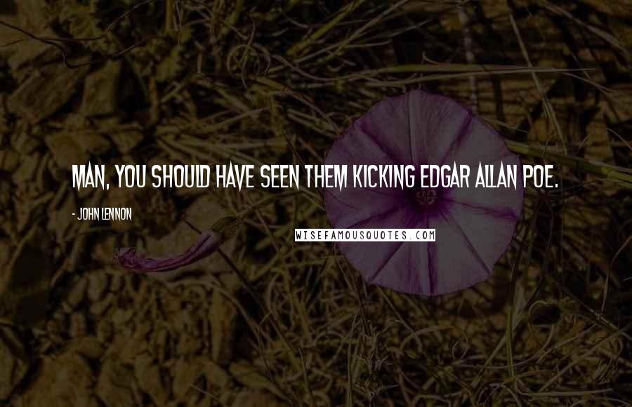 John Lennon Quotes: Man, you should have seen them kicking Edgar Allan Poe.