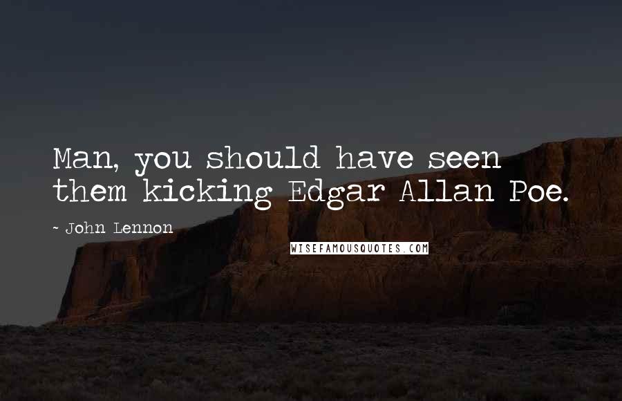 John Lennon Quotes: Man, you should have seen them kicking Edgar Allan Poe.