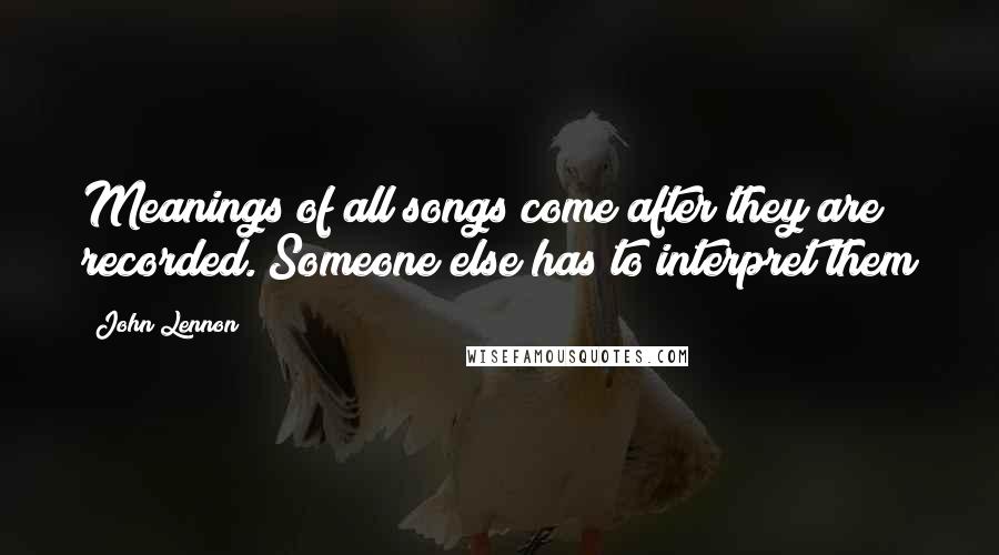 John Lennon Quotes: Meanings of all songs come after they are recorded. Someone else has to interpret them