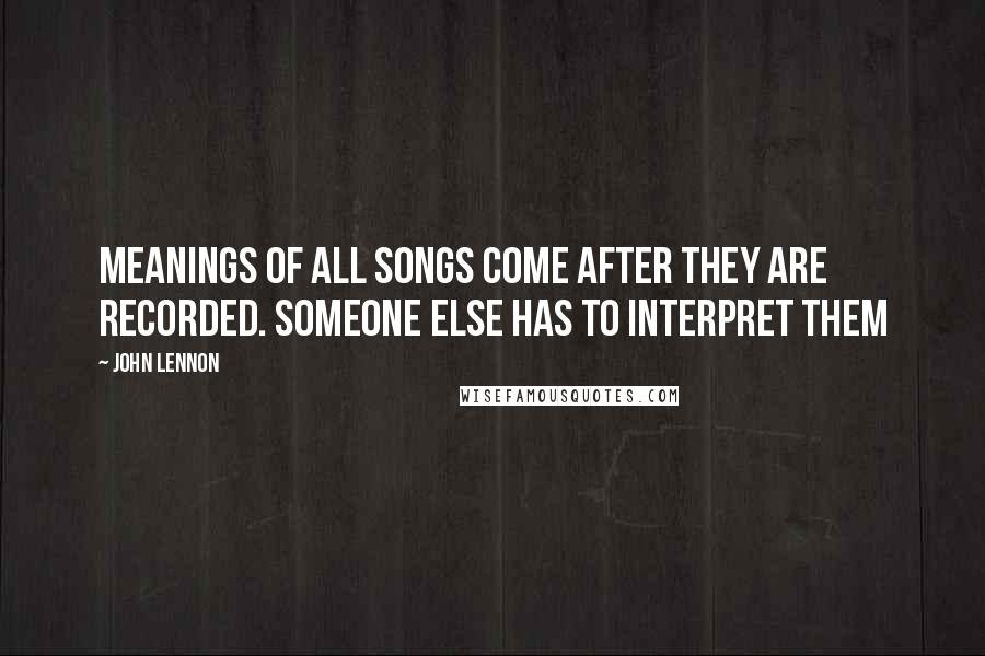 John Lennon Quotes: Meanings of all songs come after they are recorded. Someone else has to interpret them