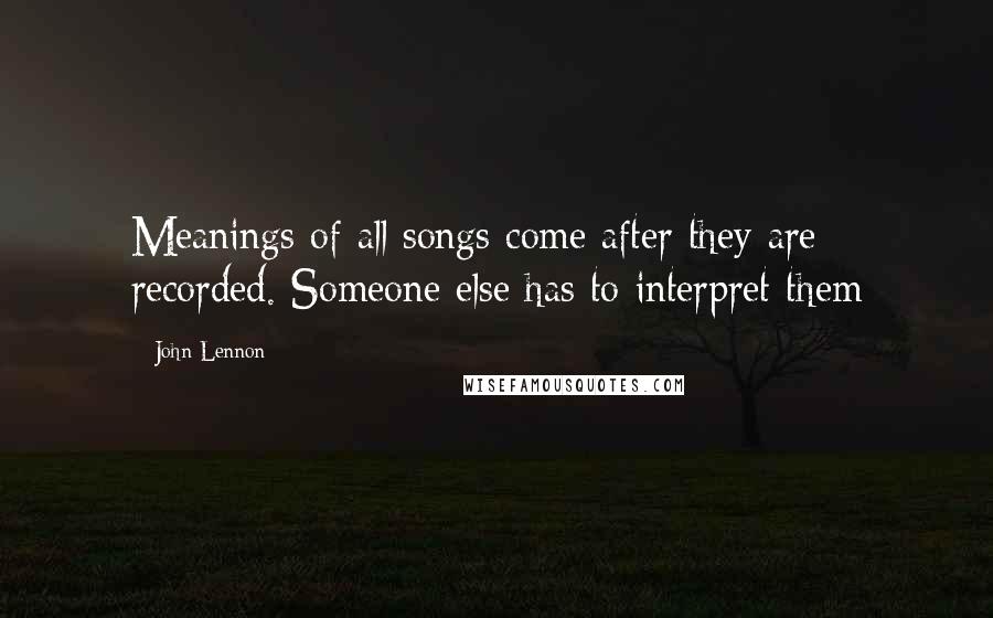 John Lennon Quotes: Meanings of all songs come after they are recorded. Someone else has to interpret them