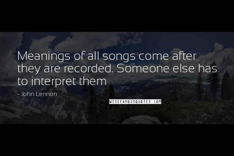 John Lennon Quotes: Meanings of all songs come after they are recorded. Someone else has to interpret them
