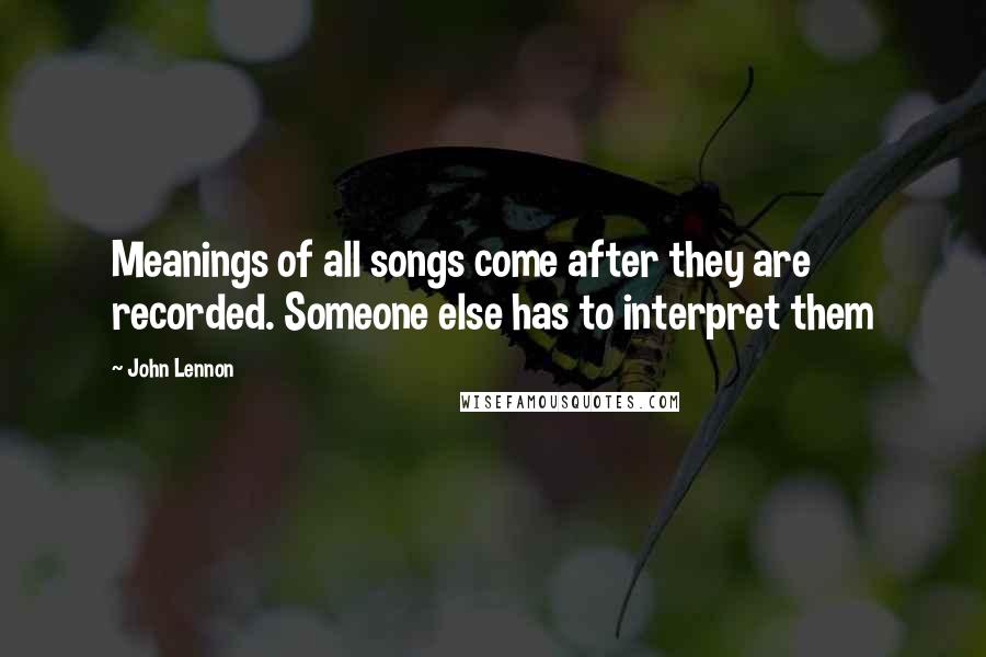 John Lennon Quotes: Meanings of all songs come after they are recorded. Someone else has to interpret them