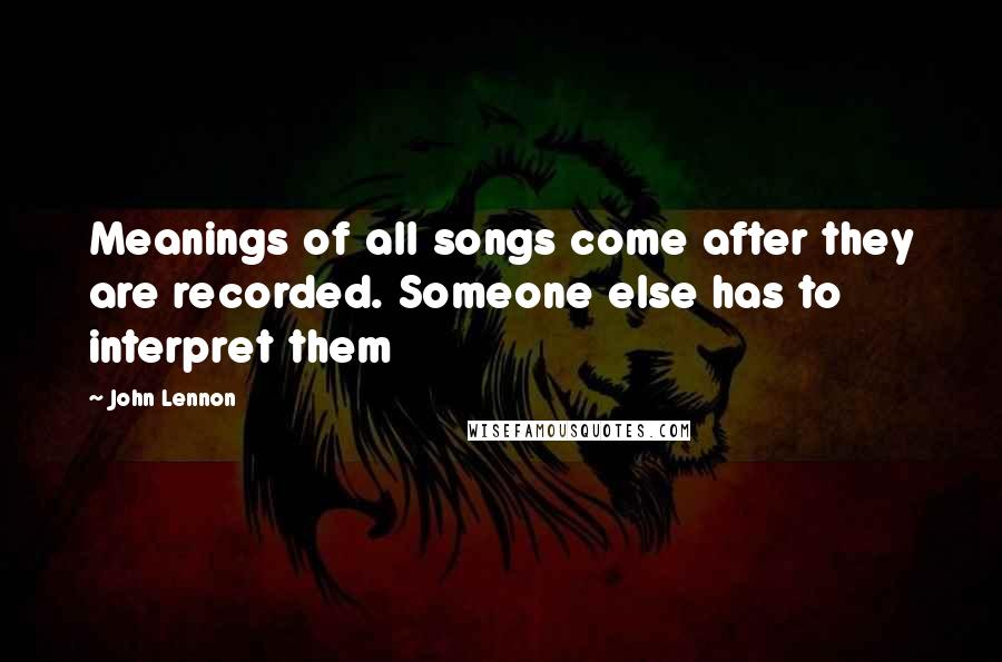 John Lennon Quotes: Meanings of all songs come after they are recorded. Someone else has to interpret them