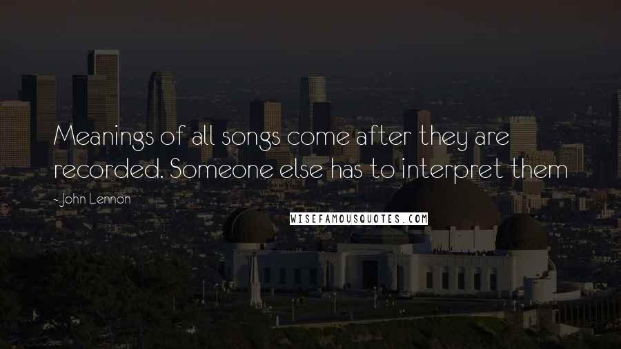 John Lennon Quotes: Meanings of all songs come after they are recorded. Someone else has to interpret them