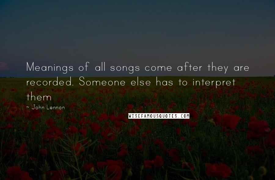 John Lennon Quotes: Meanings of all songs come after they are recorded. Someone else has to interpret them