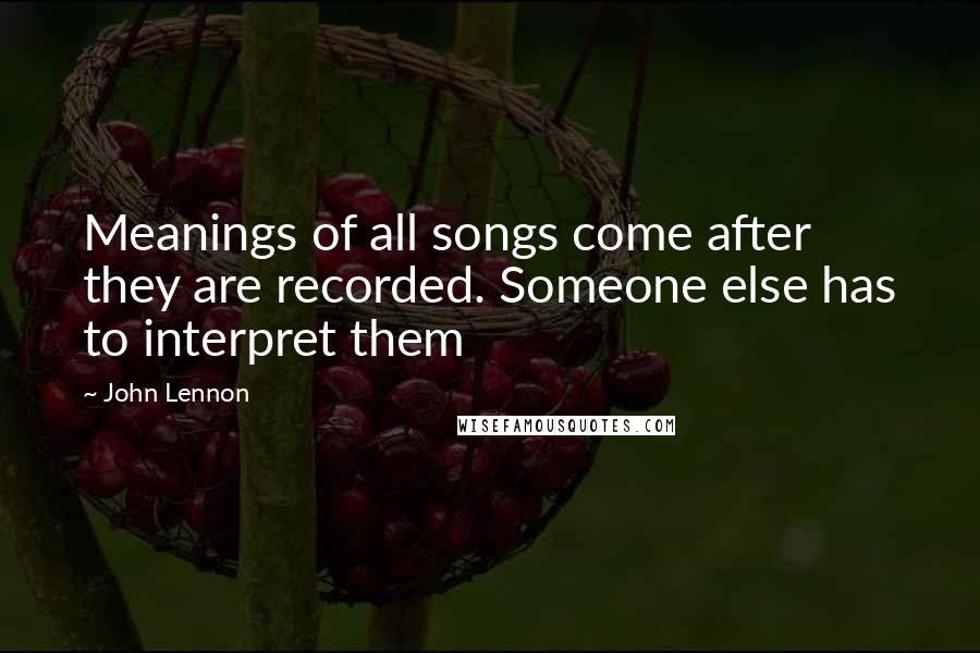 John Lennon Quotes: Meanings of all songs come after they are recorded. Someone else has to interpret them
