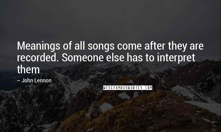 John Lennon Quotes: Meanings of all songs come after they are recorded. Someone else has to interpret them
