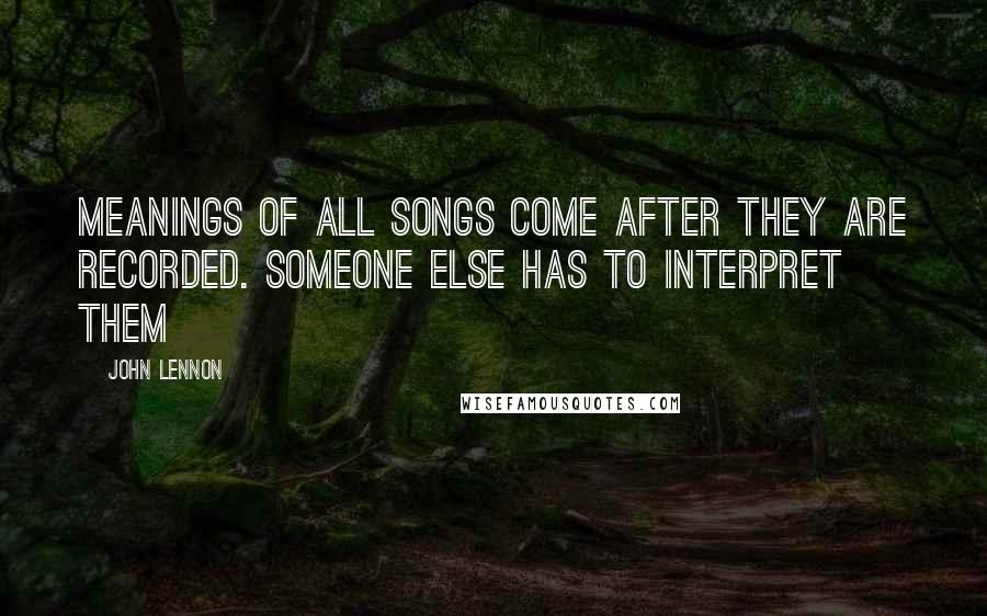 John Lennon Quotes: Meanings of all songs come after they are recorded. Someone else has to interpret them