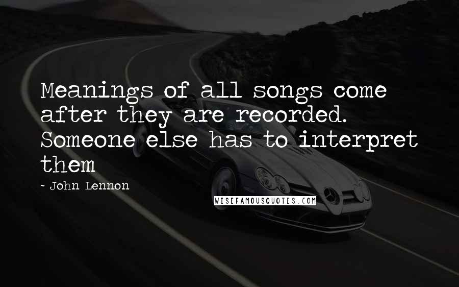 John Lennon Quotes: Meanings of all songs come after they are recorded. Someone else has to interpret them