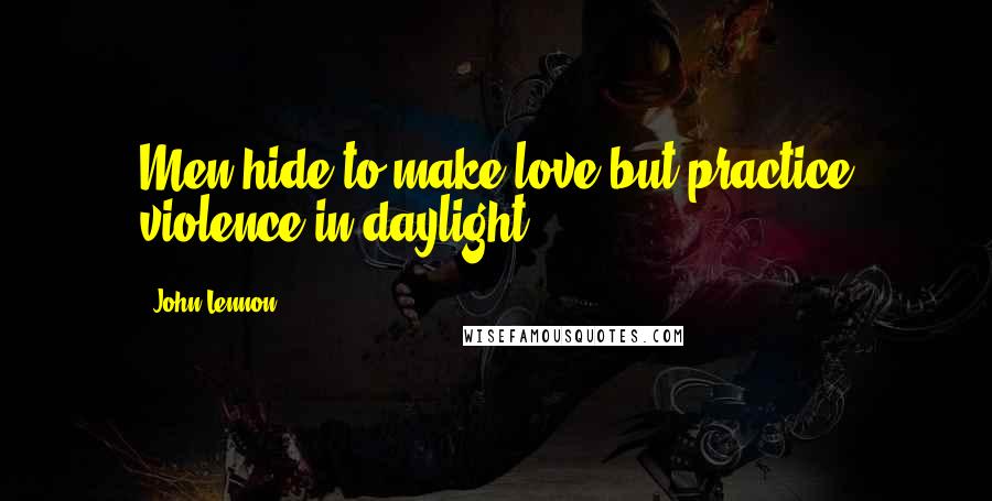 John Lennon Quotes: Men hide to make love but practice violence in daylight