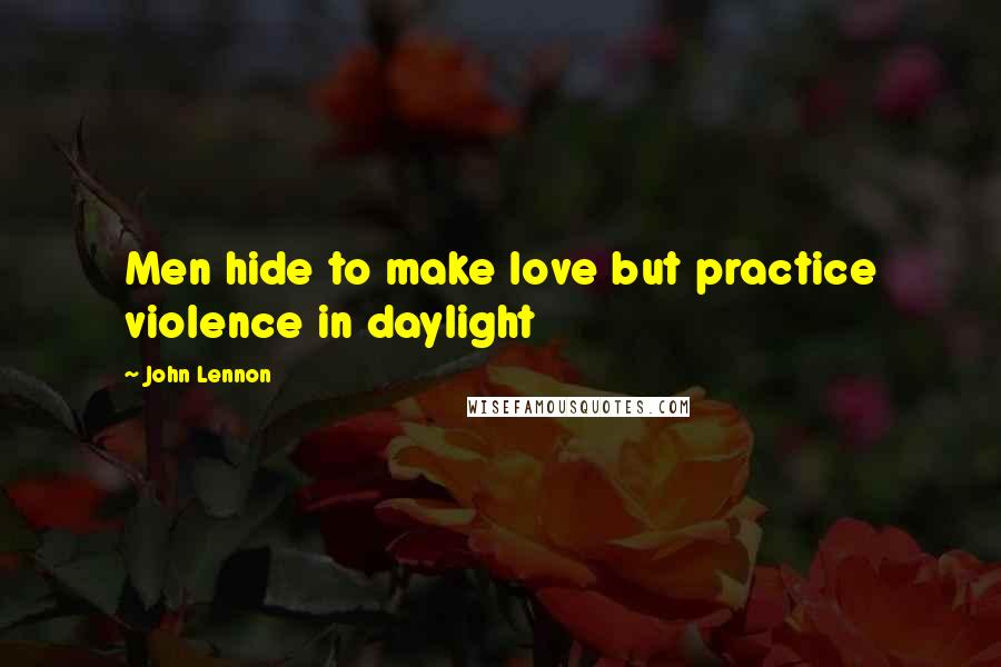 John Lennon Quotes: Men hide to make love but practice violence in daylight
