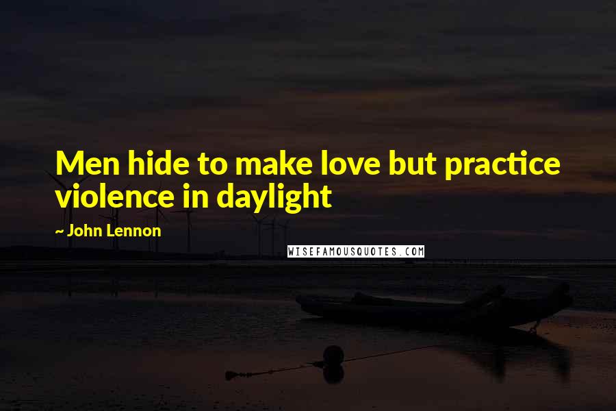 John Lennon Quotes: Men hide to make love but practice violence in daylight