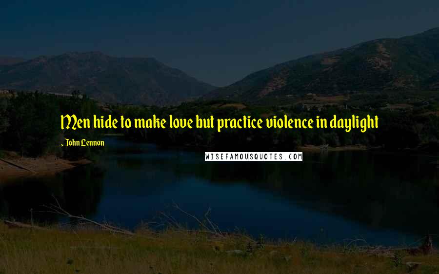 John Lennon Quotes: Men hide to make love but practice violence in daylight