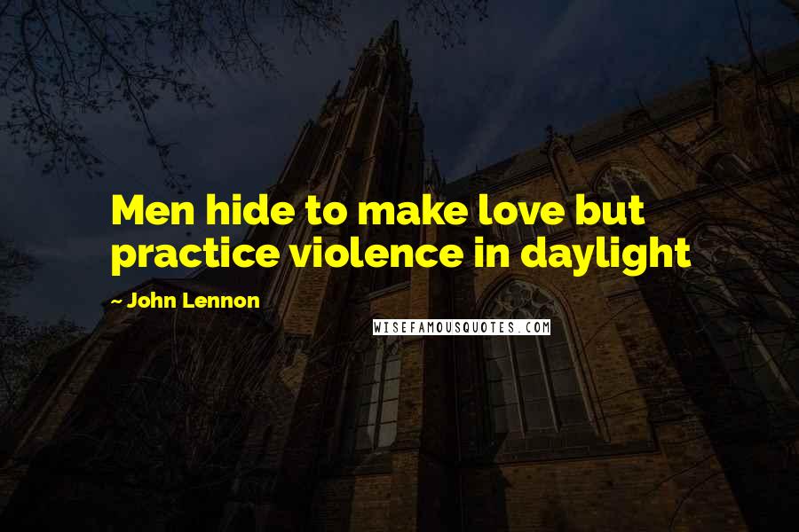 John Lennon Quotes: Men hide to make love but practice violence in daylight