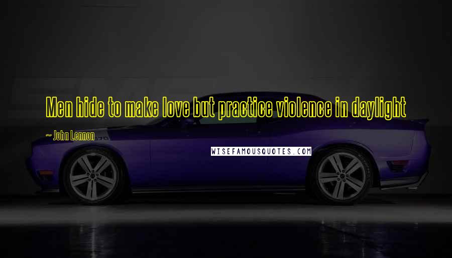 John Lennon Quotes: Men hide to make love but practice violence in daylight