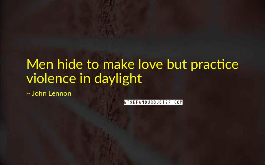John Lennon Quotes: Men hide to make love but practice violence in daylight