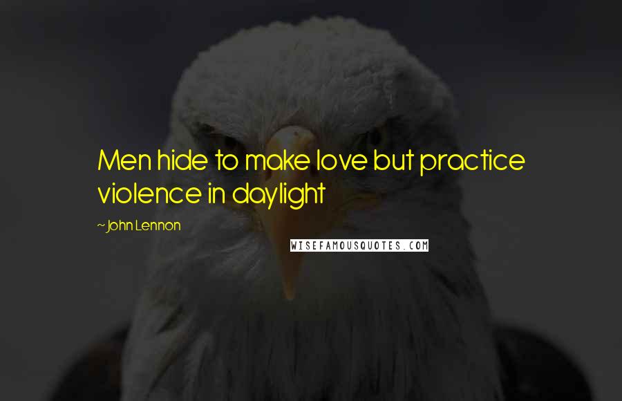 John Lennon Quotes: Men hide to make love but practice violence in daylight
