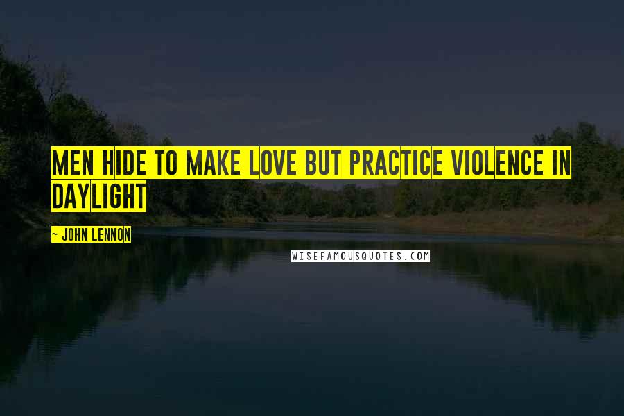John Lennon Quotes: Men hide to make love but practice violence in daylight
