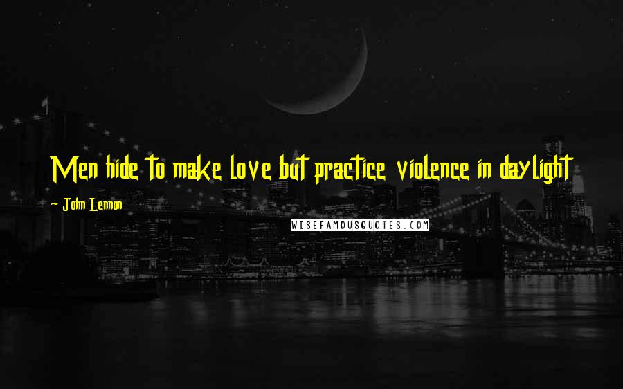 John Lennon Quotes: Men hide to make love but practice violence in daylight