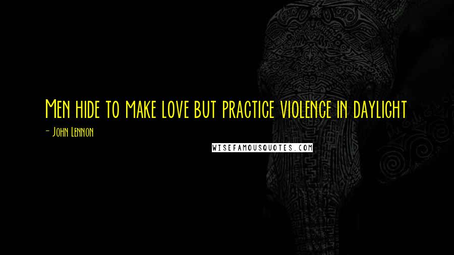 John Lennon Quotes: Men hide to make love but practice violence in daylight
