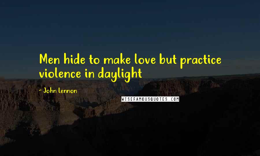 John Lennon Quotes: Men hide to make love but practice violence in daylight