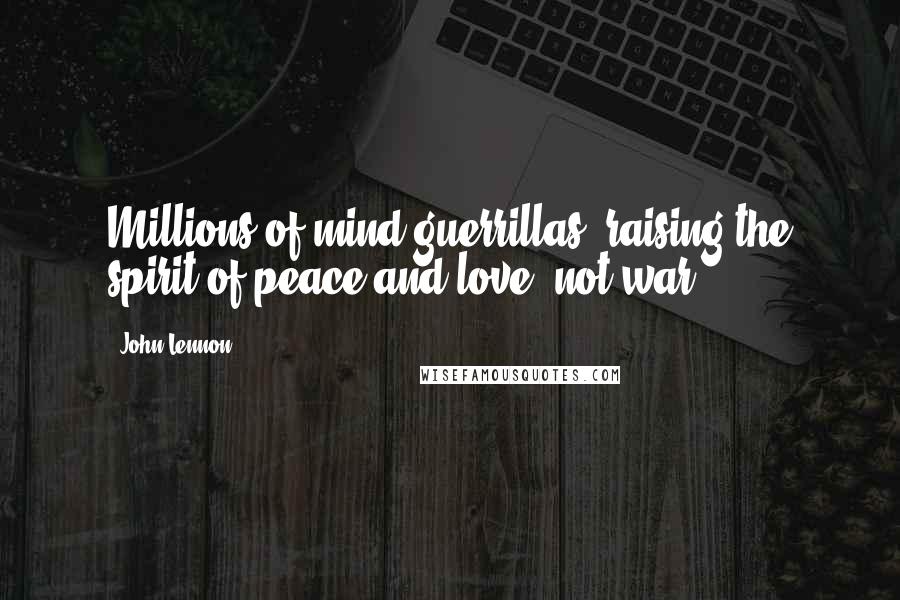John Lennon Quotes: Millions of mind guerrillas, raising the spirit of peace and love, not war.