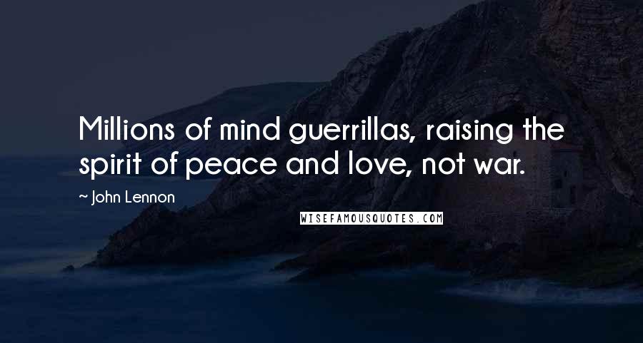 John Lennon Quotes: Millions of mind guerrillas, raising the spirit of peace and love, not war.