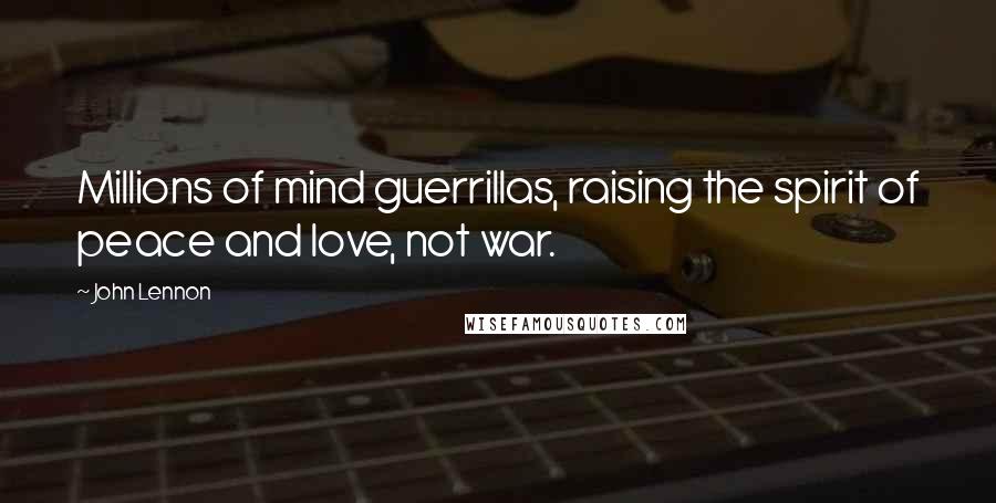 John Lennon Quotes: Millions of mind guerrillas, raising the spirit of peace and love, not war.
