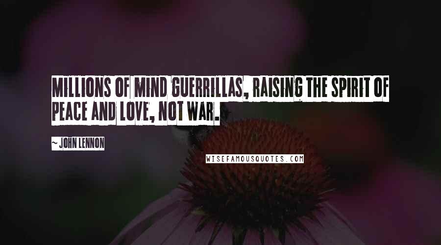 John Lennon Quotes: Millions of mind guerrillas, raising the spirit of peace and love, not war.