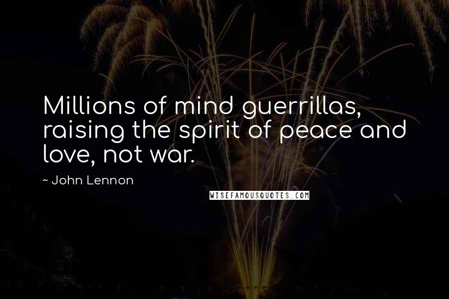 John Lennon Quotes: Millions of mind guerrillas, raising the spirit of peace and love, not war.