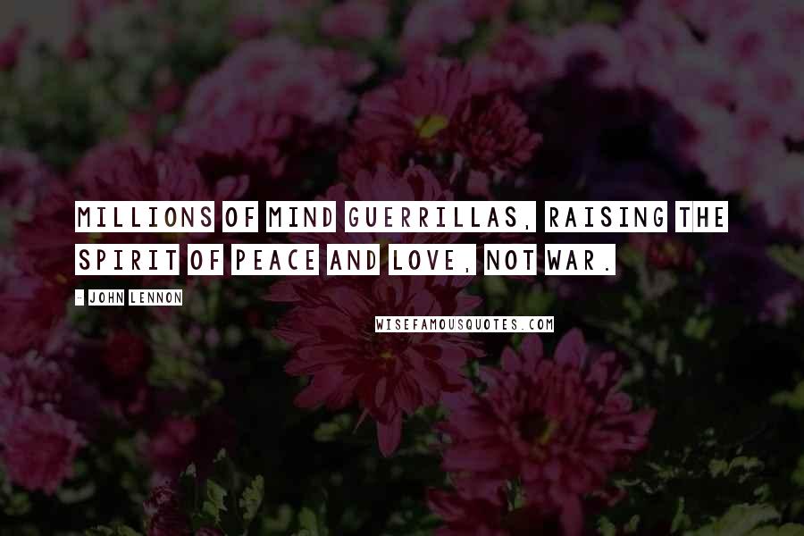 John Lennon Quotes: Millions of mind guerrillas, raising the spirit of peace and love, not war.