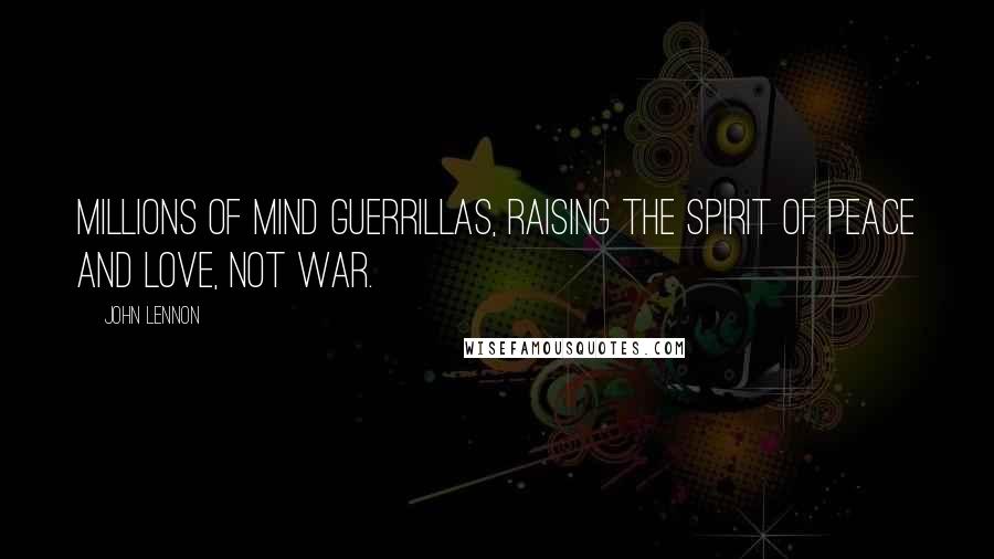 John Lennon Quotes: Millions of mind guerrillas, raising the spirit of peace and love, not war.
