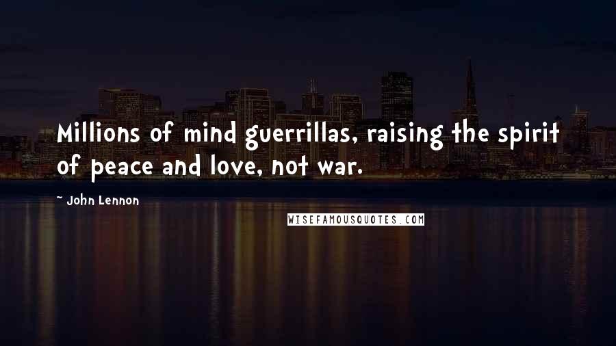 John Lennon Quotes: Millions of mind guerrillas, raising the spirit of peace and love, not war.