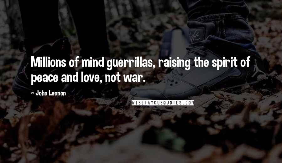 John Lennon Quotes: Millions of mind guerrillas, raising the spirit of peace and love, not war.