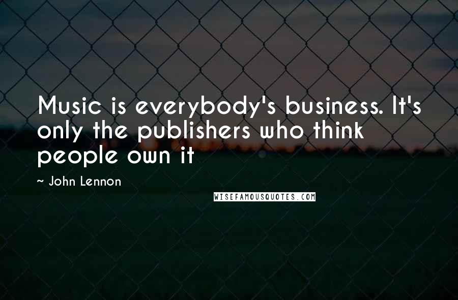 John Lennon Quotes: Music is everybody's business. It's only the publishers who think people own it