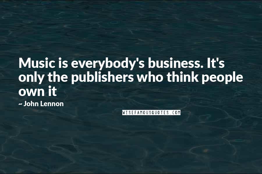 John Lennon Quotes: Music is everybody's business. It's only the publishers who think people own it