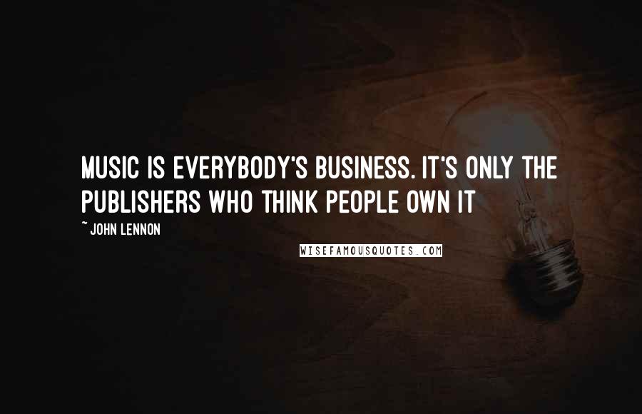 John Lennon Quotes: Music is everybody's business. It's only the publishers who think people own it