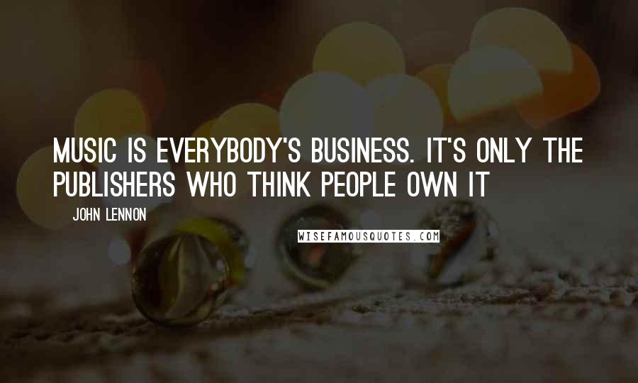 John Lennon Quotes: Music is everybody's business. It's only the publishers who think people own it