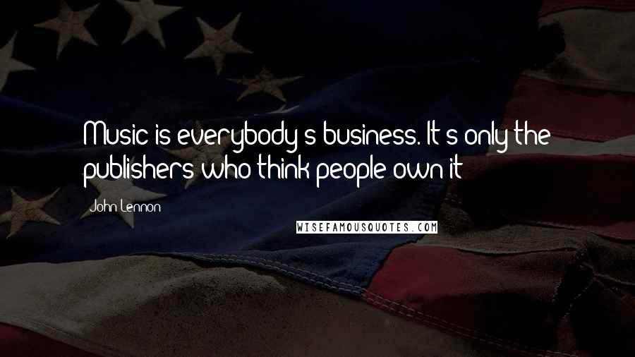 John Lennon Quotes: Music is everybody's business. It's only the publishers who think people own it