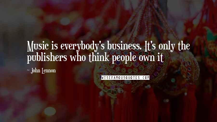 John Lennon Quotes: Music is everybody's business. It's only the publishers who think people own it