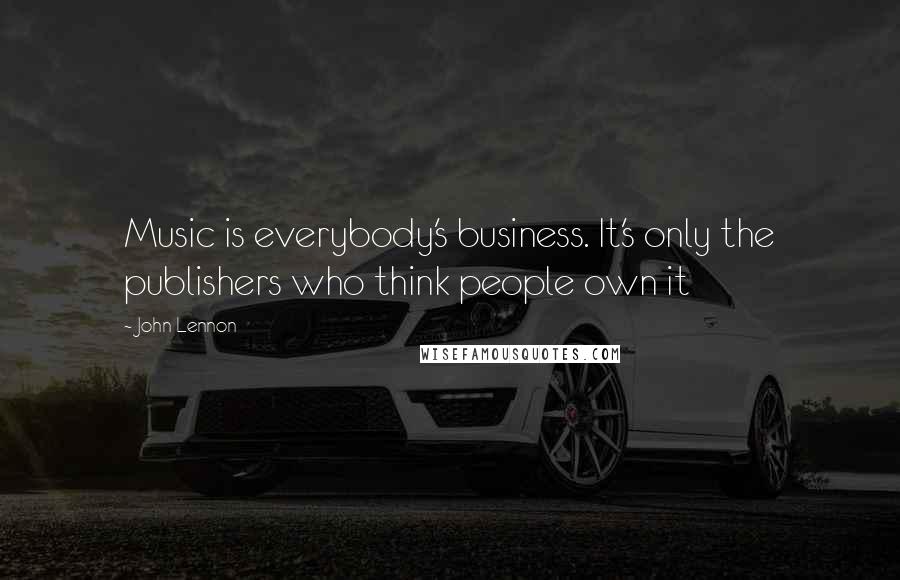 John Lennon Quotes: Music is everybody's business. It's only the publishers who think people own it