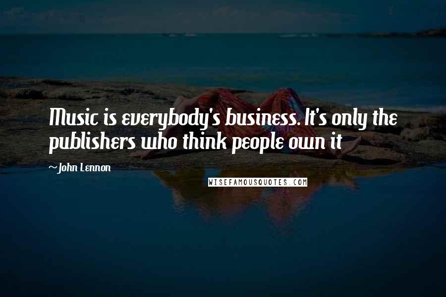 John Lennon Quotes: Music is everybody's business. It's only the publishers who think people own it