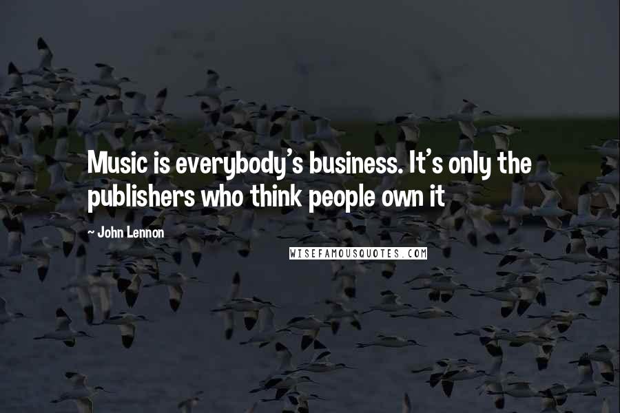 John Lennon Quotes: Music is everybody's business. It's only the publishers who think people own it