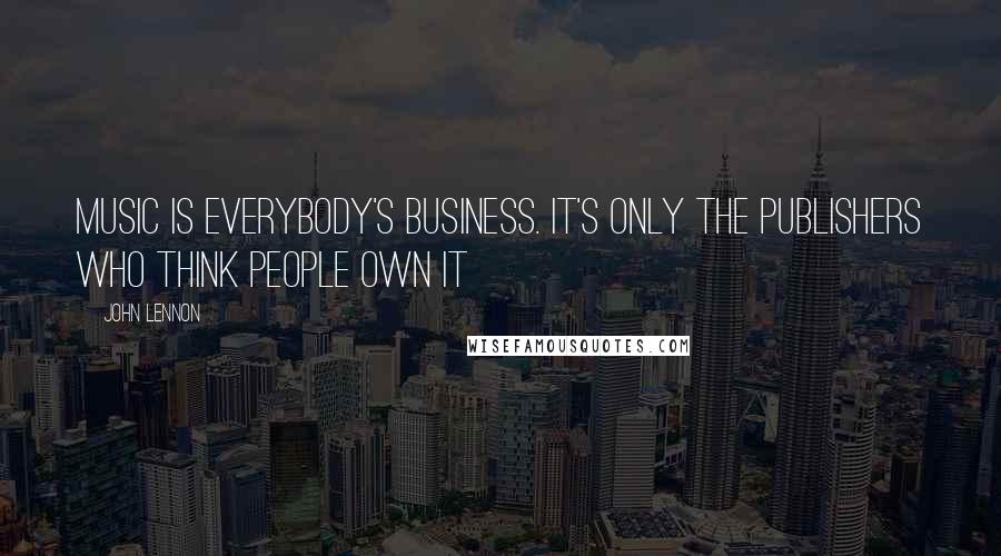 John Lennon Quotes: Music is everybody's business. It's only the publishers who think people own it