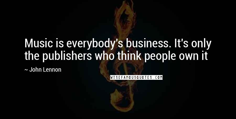 John Lennon Quotes: Music is everybody's business. It's only the publishers who think people own it