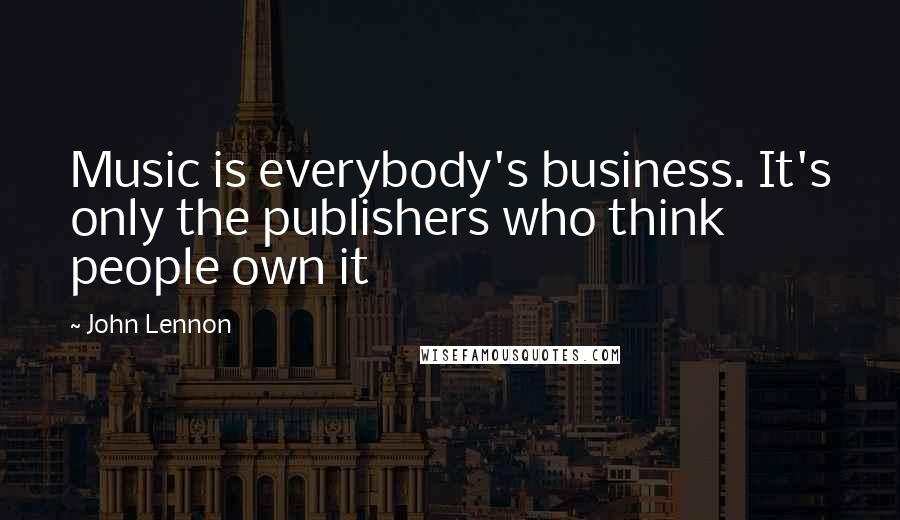 John Lennon Quotes: Music is everybody's business. It's only the publishers who think people own it