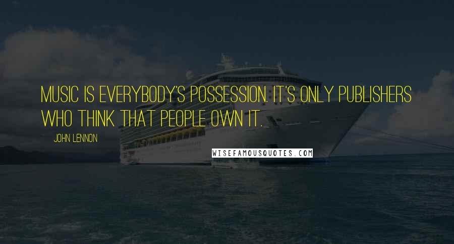 John Lennon Quotes: Music is everybody's possession. It's only publishers who think that people own it.